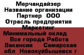 Мерчандайзер › Название организации ­ Партнер, ООО › Отрасль предприятия ­ Маркетинг › Минимальный оклад ­ 1 - Все города Работа » Вакансии   . Самарская обл.,Новокуйбышевск г.